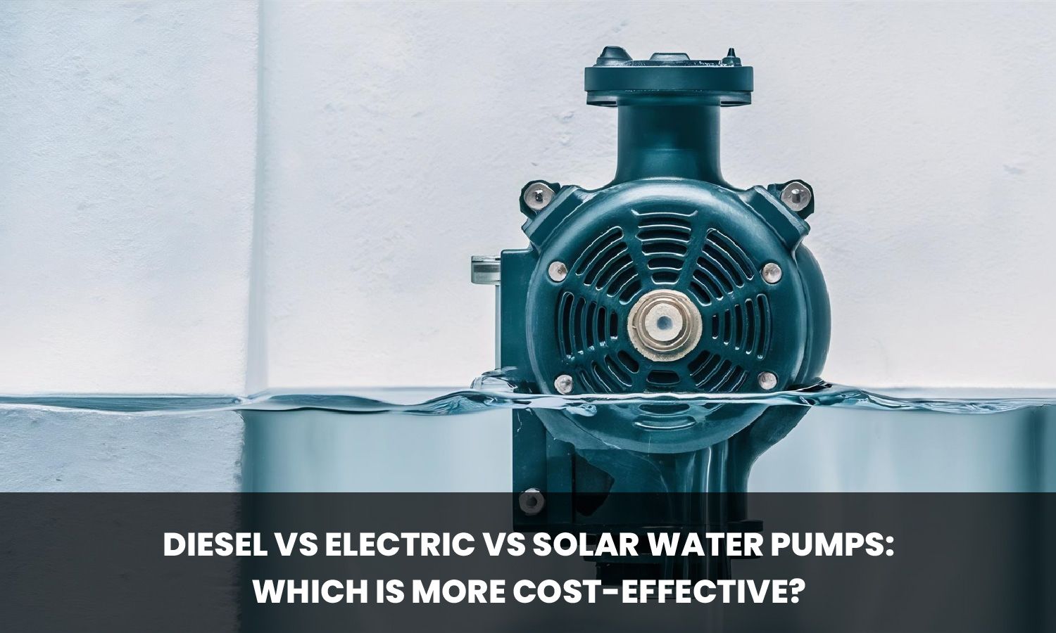Diesel vs Electric vs Solar Water Pumps: Which Is More Cost-Effective?